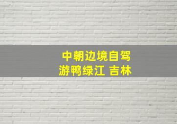 中朝边境自驾游鸭绿江 吉林